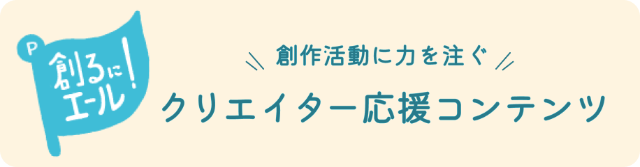創るにエール！ 創作活動に力を注ぐ クリエイター応援コンテンツ
