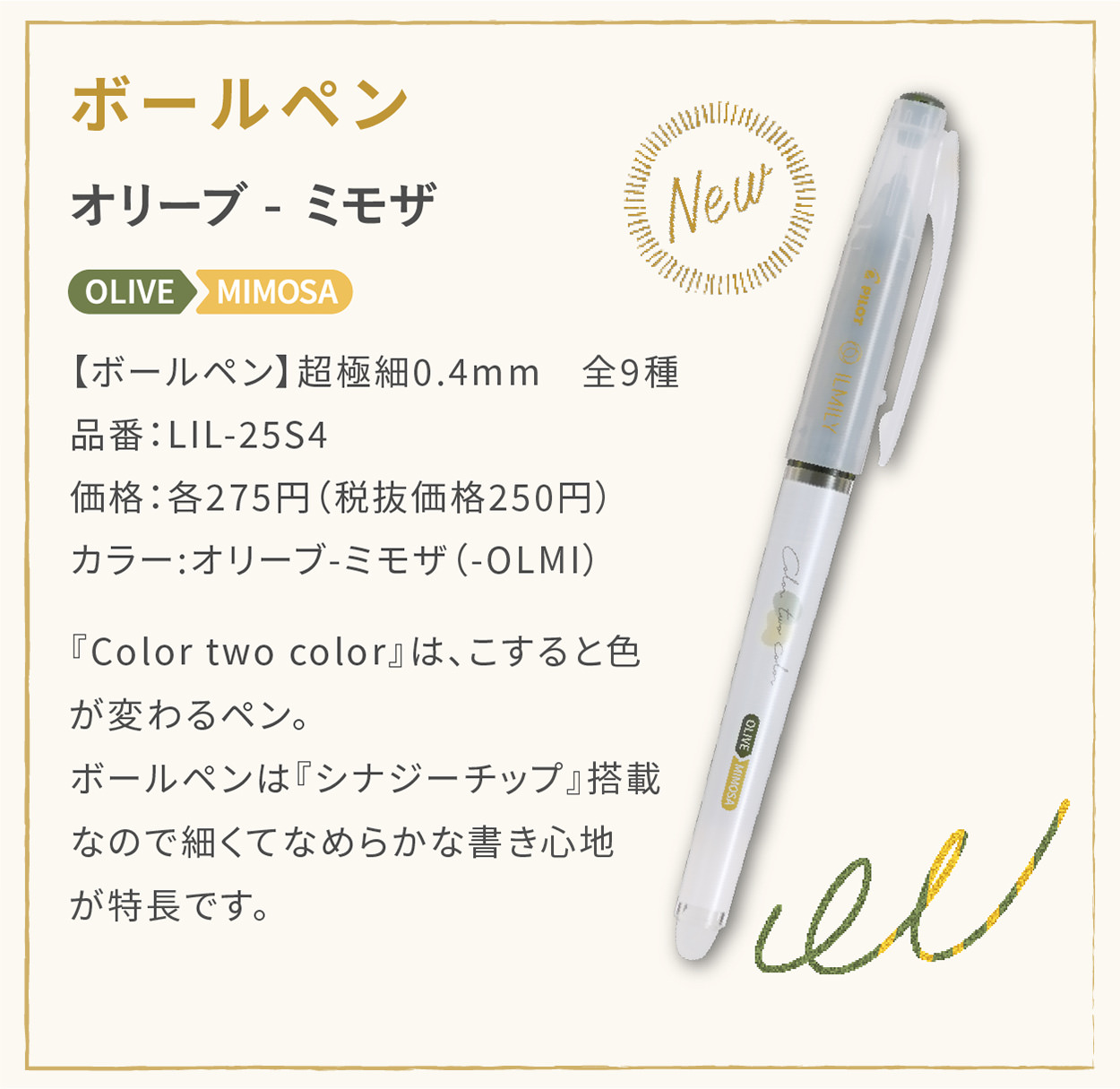 【ボールペン】超極細0.4mm　全9種
                    品番：LIL-25S4
                    価格：各275円（税抜価格250円）
                    カラー:オリーブ-ミモザ（-OLMI）