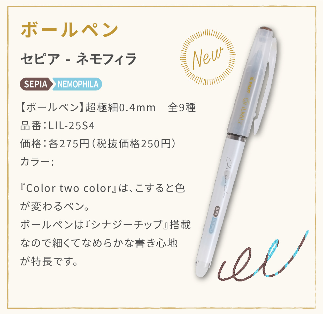 【ボールペン】超極細0.4mm　全9種
                    品番：LIL-25S4
                    価格：各275円（税抜価格250円）
                    カラー:セピア - ネモフィラ（-SPNE）