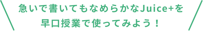 急いで書いてもなめらかなJuice+を早口授業で使ってみよう！