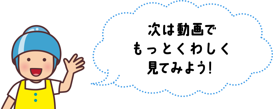 次は動画でもっとくわしく見てみよう！