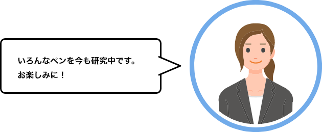 いろんなペンを今も研究中です。お楽しみに！。